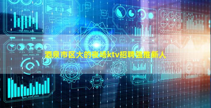 酒泉市区大的夜场ktv招聘强推新人